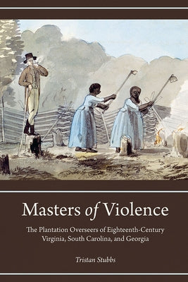 Masters of Violence: The Plantation Overseers of Eighteenth-Century Virginia, South Carolina, and Georgia by Stubbs, Tristan