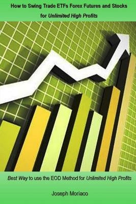 How to Swing Trade Etfs Forex Futures and Stocks for Unlimited High Profits: Best Way to Use the Eod Method for Unlimited High Profits by Moriaco, Joseph