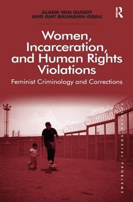 Women, Incarceration, and Human Rights Violations: Feminist Criminology and Corrections. by Alana Van Gundy and Amy Baumann-Grau by Gundy, Alana Van