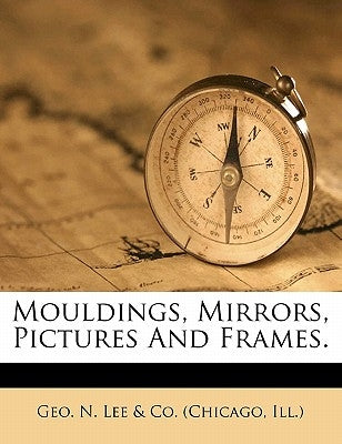 Mouldings, Mirrors, Pictures and Frames. by Geo N. Lee &. Co (Chicago, Ill ).