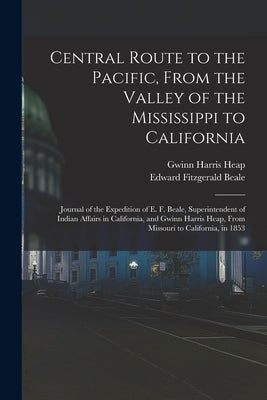Central Route to the Pacific, From the Valley of the Mississippi to California: Journal of the Expedition of E. F. Beale, Superintendent of Indian Aff by Heap, Gwinn Harris