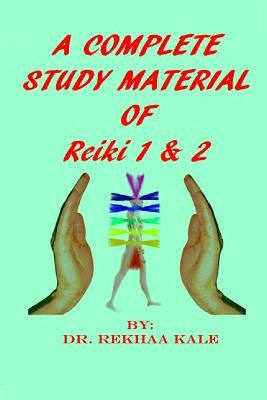 A Complete Study Material of Reiki 1 & 2: The Most Simple, Complete and Scientific Study Material That Every Reiki Healer Must Refer and Use as a Supp by Kale, Rekhaa