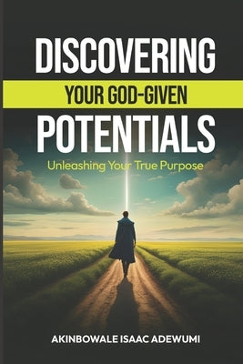 Discovering Your God-Given Potentials: Unleashing Your True Purpose by Adewumi, Akinbowale Isaac