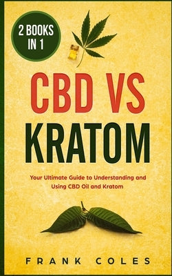 CBD vs Kratom: 2 Books in 1: Your Ultimate Guide To Understanding and Using CBD Oil and Kratom by Coles, Frank