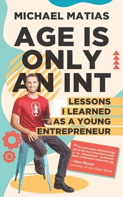 Age is Only an Int: Lessons I Learned as a Young Entrepreneur by Matias, Michael