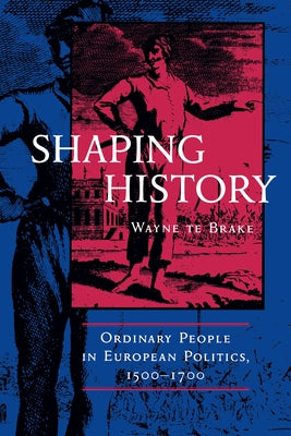 Shaping History: Ordinary People in European Politics by Te Brake, Wayne
