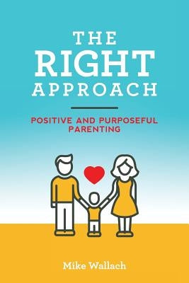 The RIGHT Approach: Positive and Purposeful Parenting by Wallach, Mike