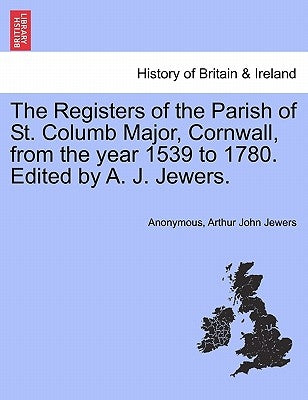 The Registers of the Parish of St. Columb Major, Cornwall, from the Year 1539 to 1780. Edited by A. J. Jewers. by Anonymous