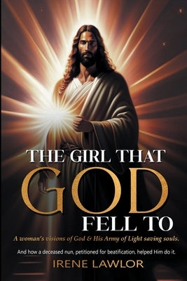 The Girl That God Fell to: A woman's visions of God & His Army of Light saving souls. And how a deceased nun, petitioned for beatification, helpe by Lawlor, Irene A.