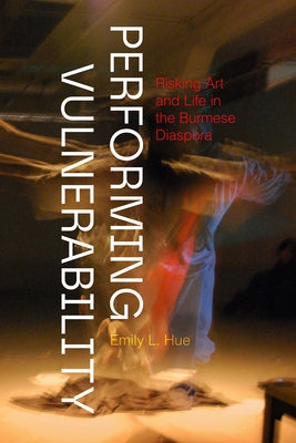 Performing Vulnerability: Risking Art and Life in the Burmese Diaspora by Hue, Emily L.