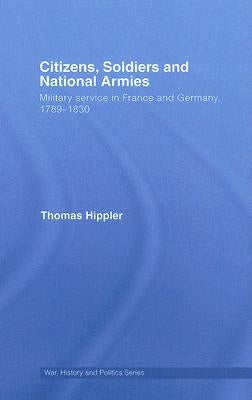 Citizens, Soldiers and National Armies: Military Service in France and Germany, 1789-1830 by Hippler, Thomas