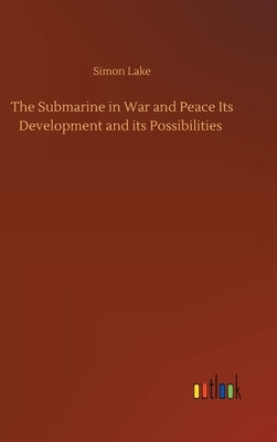 The Submarine in War and Peace Its Development and its Possibilities by Lake, Simon