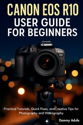 Canon EOS R10 User Guide for Beginners: Practical Tutorials, Quick Fixes, and Creative Tips for Photography and Videography by Adufe, Dammy