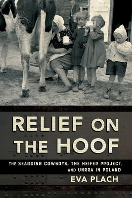 Relief on the Hoof: The Seagoing Cowboys, the Heifer Project, and Unrra in Poland by Plach, Eva