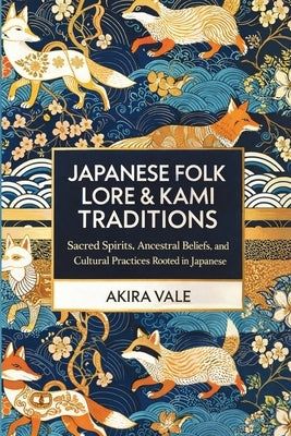 Japanese Folk Lore & Kami Traditions: Sacred Spirits, Ancestral Beliefs, and Cultural Practices Rooted in Japanese Heritage by Vale, Akira