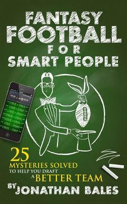 Fantasy Football for Smart People: 25 Mysteries Solved to Help You Draft a Better Team by Bales, Jonathan