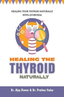 Healing the Thyroid Naturally: Healing Your Thyroid Naturally with Ayurveda by Dr Ajay Kumar