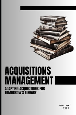 Acquisitions Management: Adapting Acquisitions for Tomorrow's Library by Webb, William