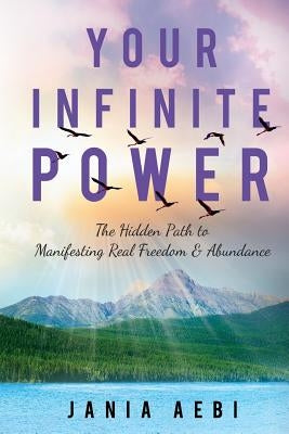 Your Infinite Power: The Hidden Path to Manifesting Real Freedom & Abundance by Aebi, Jania