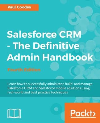 Salesforce CRM - The Definitive Admin Handbook: A Deep-dive into the working of Salesforce CRM by Goodey, Paul