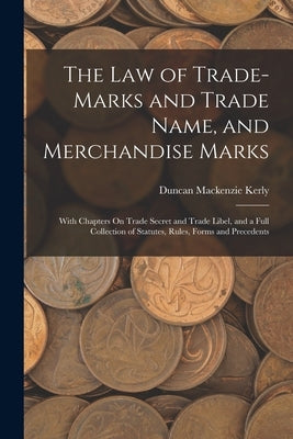 The Law of Trade-Marks and Trade Name, and Merchandise Marks: With Chapters On Trade Secret and Trade Libel, and a Full Collection of Statutes, Rules, by Kerly, Duncan MacKenzie