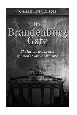 The Brandenburg Gate: The History and Legacy of Berlin's Famous Landmark by Charles River