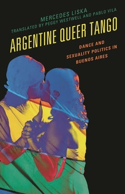 Argentine Queer Tango: Dance and Sexuality Politics in Buenos Aires by Liska, Mercedes