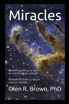 Miracles: Everything that Is or Was or Is to Come Is a Miracle by Brown, Olen R.