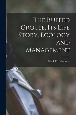 The Ruffed Grouse, its Life Story, Ecology and Management by Edminster, Frank C. 1903-
