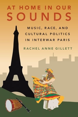 At Home in Our Sounds: Music, Race, and Cultural Politics in Interwar Paris by Gillett, Rachel Anne