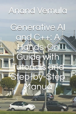 Generative AI and C++: A Hands-On Guide with Tutorials and Step-by-Step Manua by Vemula, Anand