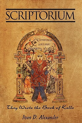 Scriptorium: They Wrote the Book of Kells by Alexander, Ivan D.
