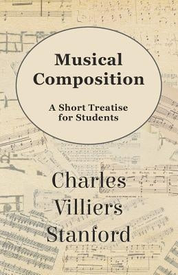 Musical Composition - A Short Treatise for Students by Stanford, Charles Villiers