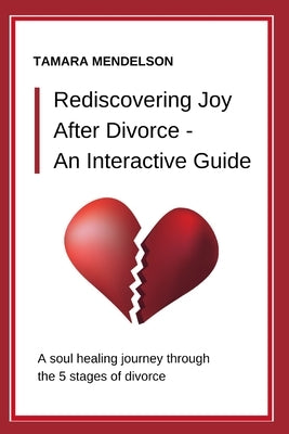 Rediscovering Joy After Divorce- An Interactive Guide: A Soul-Healing Journey Through the Five Stages of Divorce - A Divorce Guide Through Heartache by Mendelson, Tamara