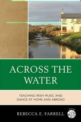 Across the Water: Teaching Irish Music and Dance at Home and Abroad by Farrell, Rebecca E.