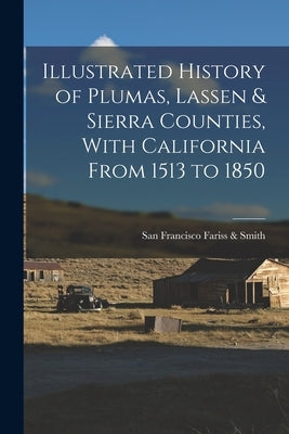 Illustrated History of Plumas, Lassen & Sierra Counties, With California From 1513 to 1850 by Fariss &. Smith, San Francisco