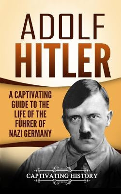 Adolf Hitler: A Captivating Guide to the Life of the Führer of Nazi Germany by History, Captivating