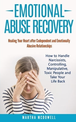 Emotional Abuse Recovery: Healing Your Heart after Codependent and Emotionally Abusive Relationships: How to Handle Narcissists, Controlling, Ma by McDowell, Martha