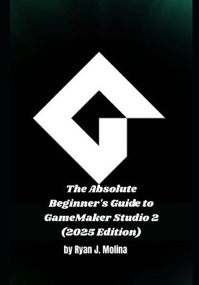 The Absolute Beginner's Guide to GameMaker Studio 2 (2025 Edition) by Molina, Ryan J.
