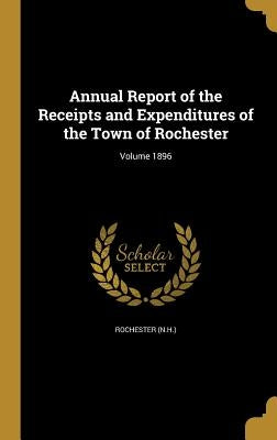 Annual Report of the Receipts and Expenditures of the Town of Rochester; Volume 1896 by Rochester (N H. ).