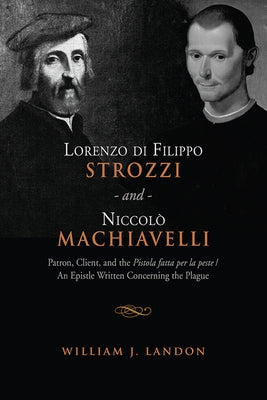 Lorenzo Di Filippo Strozzi and Niccolo Machiavelli: Patron, Client, and the Pistola Fatta Per La Peste/An Epistle Written Concerning the Plague by Landon, William J.