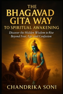 The Bhagavad Gita Way to Spiritual Awakening: Discover the Hidden Wisdom to Rise Beyond Fear, Ego, and Confusion by Soni, Chandrika