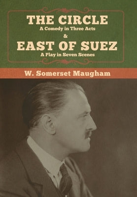 The Circle: A Comedy in Three Acts & East of Suez: A Play in Seven Scenes by Maugham, W. Somerset