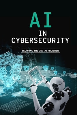 AI in Cybersecurity - Securing the Digital Frontier by Qureshi, Bilal