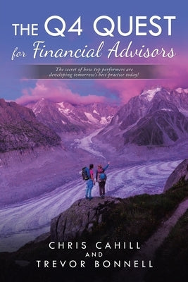 The Q4 Quest for Financial Advisors: The Secret of How Top Performers Are Developing Tomorrow's Best Practice Today! by Cahill, Chris