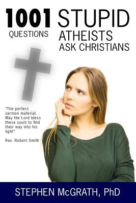 1001 Stupid Questions Atheists Ask Christians by McGrath Phd, Stephen