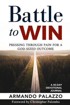 Battle To Win: Pressing Through Pain For A God-Sized Outcome: A 40-Day Devotional Journal by Palazzo, Armando