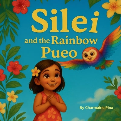 Silei and the Rainbow Pueo: A Hawaiian Picture Book for Children About Courage, Aloha, and Family by Pina, Charmaine