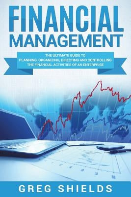 Financial Management: The Ultimate Guide to Planning, Organizing, Directing, and Controlling the Financial Activities of an Enterprise by Shields, Greg
