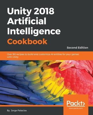 Unity 2018 Artificial Intelligence Cookbook - Second Edition by Palacios, Jorge